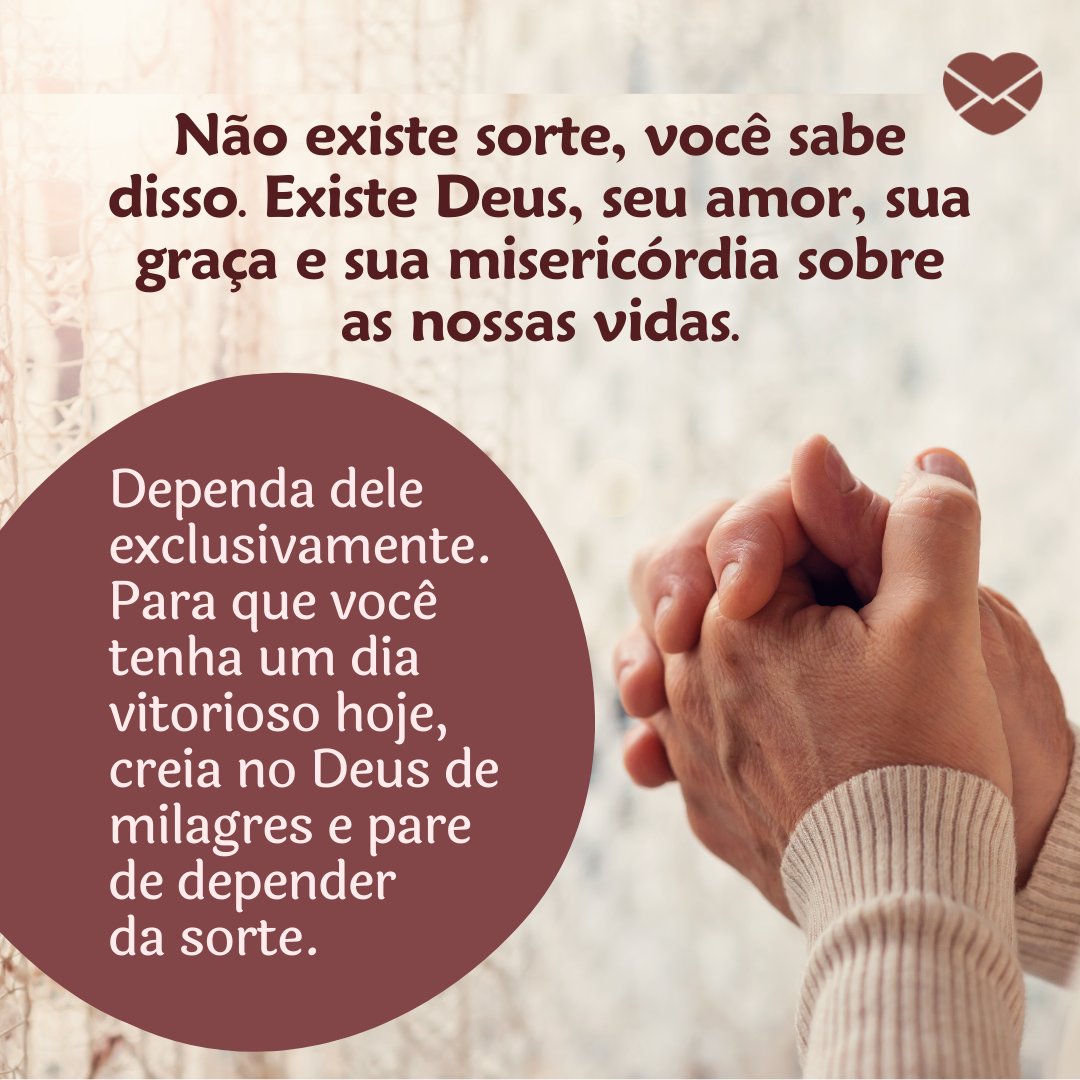 'Não existe sorte, você sabe disso. Existe Deus, seu amor, sua graça e sua misericórdia sobre as nossas vidas. Dependa dele exclusivamente. Para que você tenha um dia vitorioso hoje, creia no Deus de milagres e pare de depender