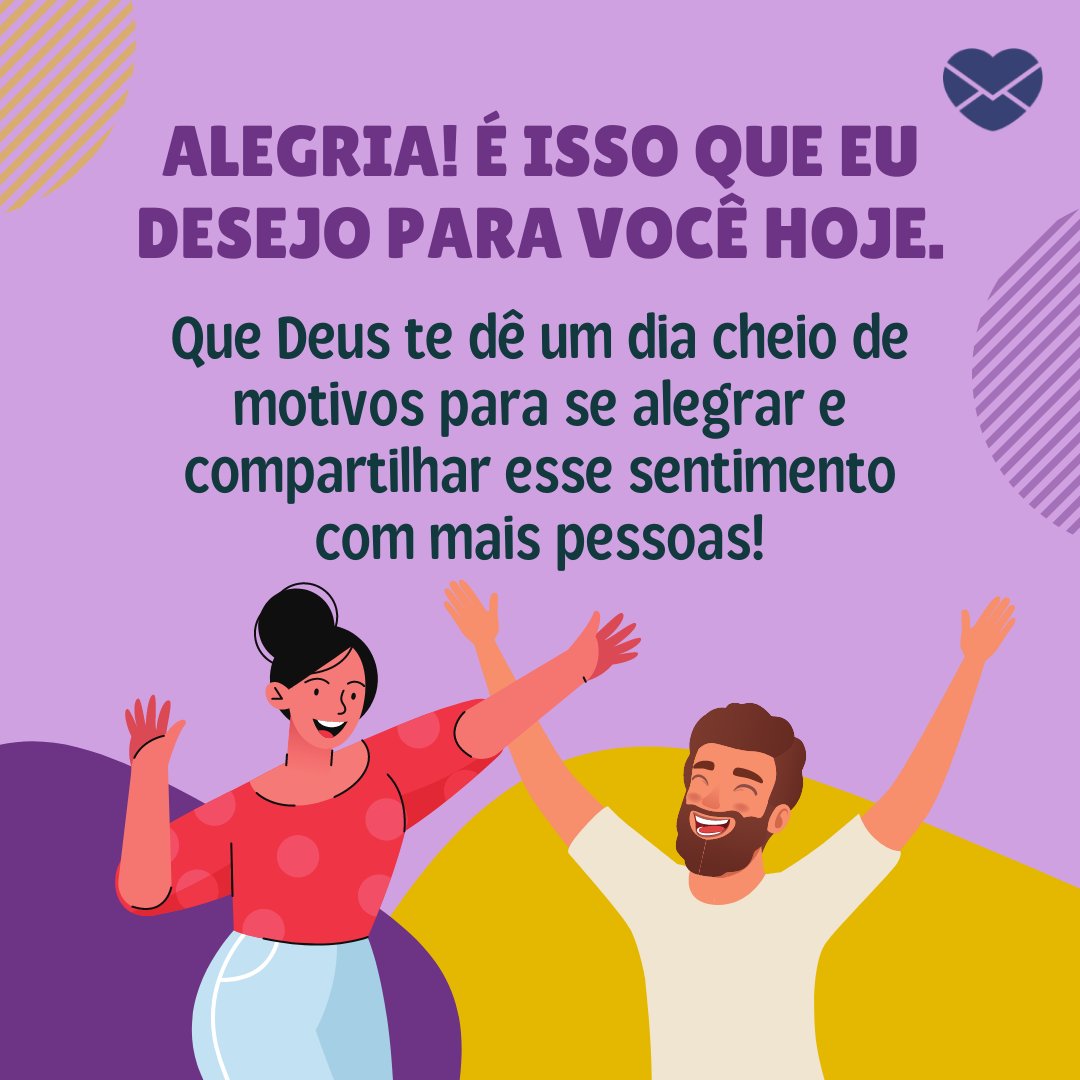 'Alegria! É isso que eu desejo para você hoje. Que Deus te dê um dia cheio de motivos para se alegrar e compartilhar esse sentimento com mais pessoas! ' - Mensagem de Deus para hoje