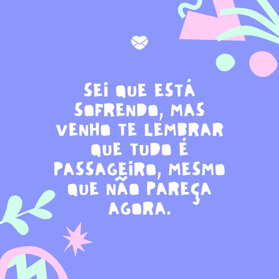 'Sei que está sofrendo, mas venho te lembrar que tudo é passageiro, mesmo que não pareça agora.' - Mensagem de conforto para amigo