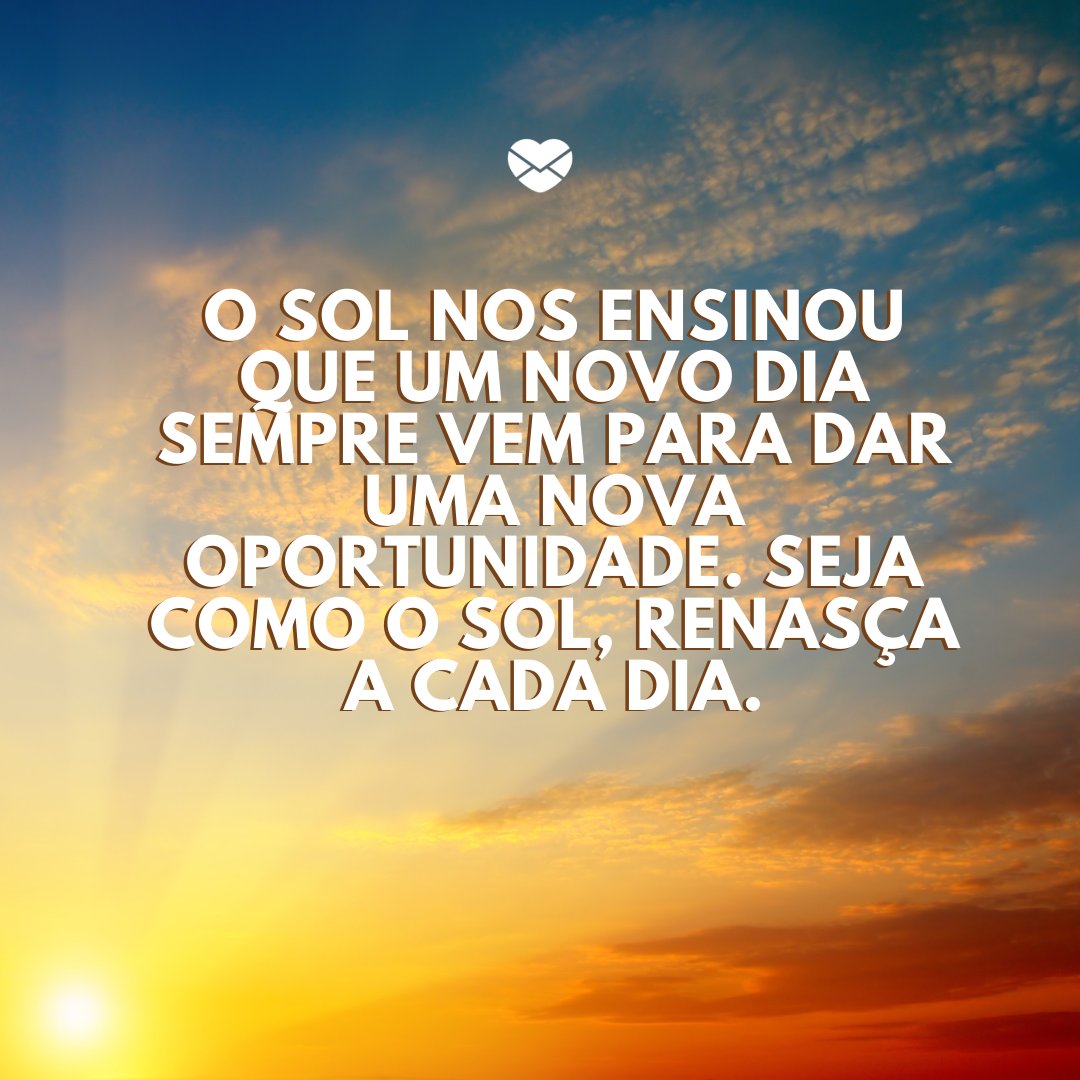 'O Sol nos ensinou que um novo dia sempre vem para dar uma nova oportunidade. Seja como o Sol, renasça a cada dia.' - Mensagem de conforto para amigo