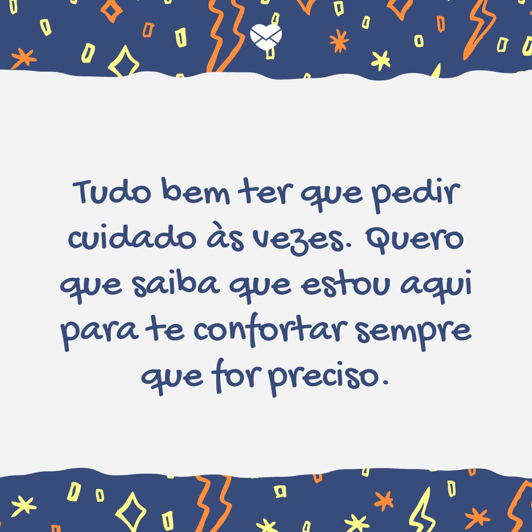 'Tudo bem ter que pedir cuidado às vezes. Quero que saiba que estou aqui para te confortar sempre que for preciso.' - Mensagem de conforto para amigo