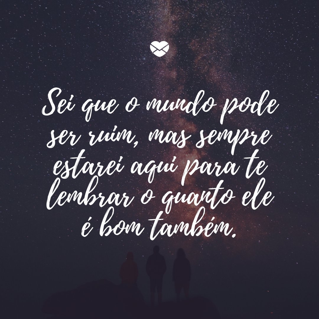 'Sei que o mundo pode ser ruim, mas sempre estarei aqui para te lembrar o quanto ele é bom também.' - Mensagem de conforto para amigo