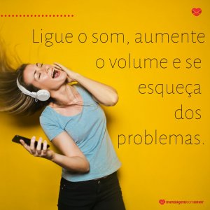'Ligue o som, aumente o volume e se esqueça dos problemas.' - Frases top para status