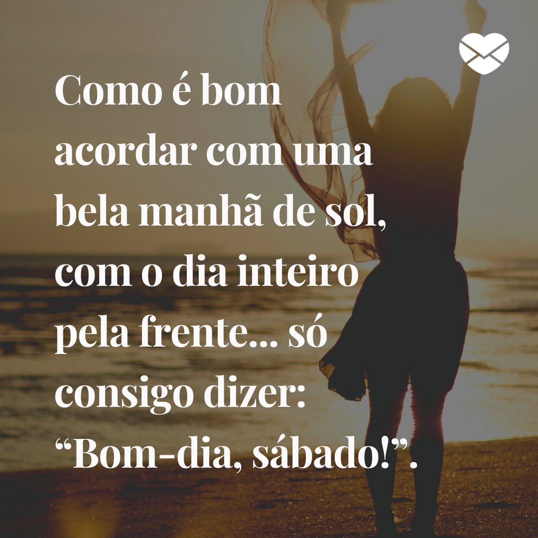 'Como é bom acordar com uma bela manhã de sol, com o dia inteiro pela frente... só consigo dizer: “Bom-dia, sábado!”.' - Mensagem de bom dia de sábado