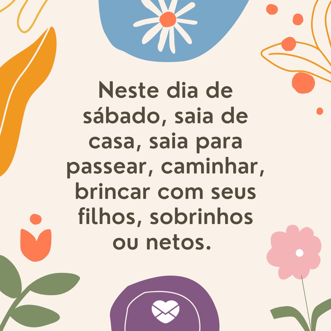 'Neste dia de sábado, saia de casa, saia para passear, caminhar, brincar com seus filhos, sobrinhos ou netos. ' - Mensagem de bom dia de sábado