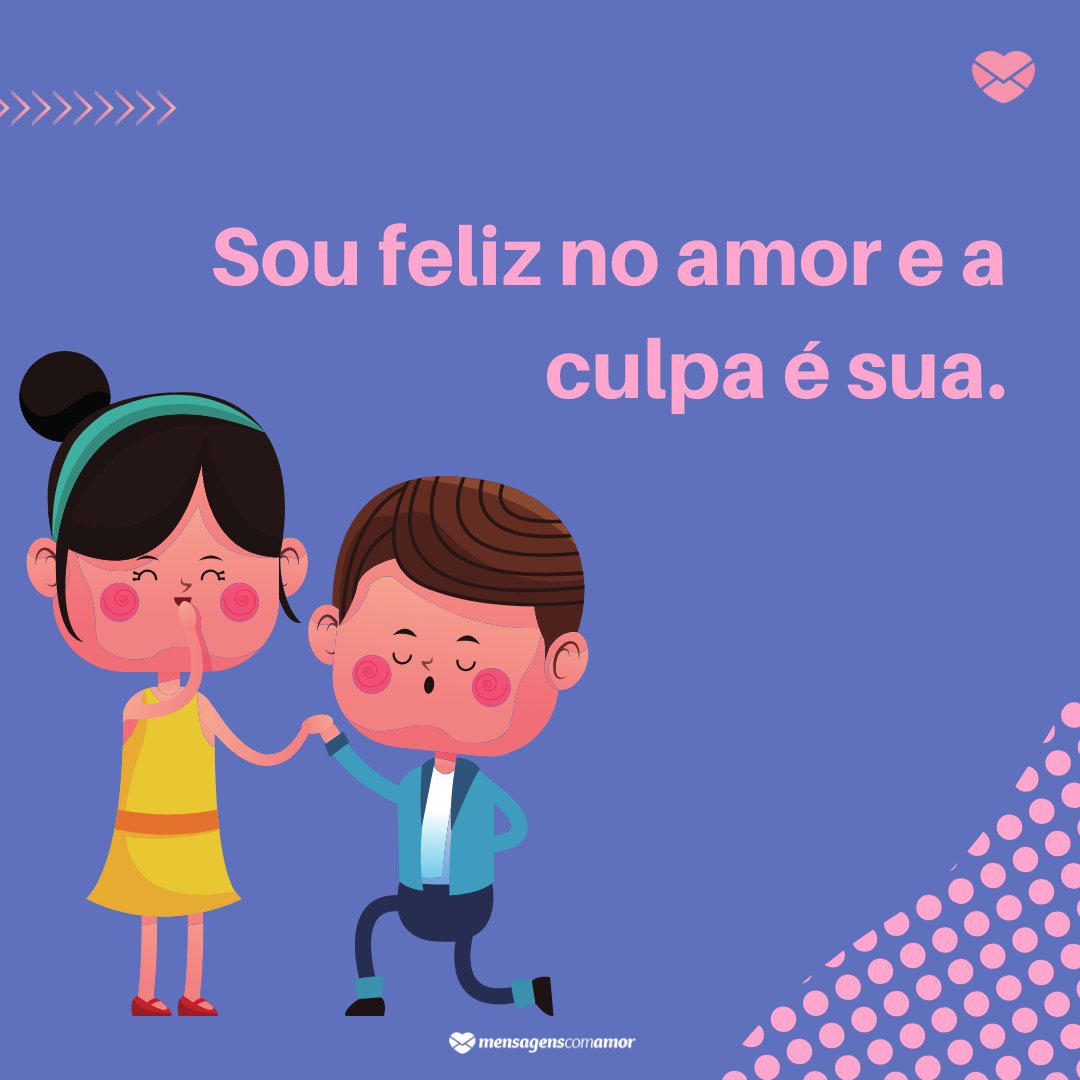 'Sou feliz no amor e a culpa é sua.' - Sou feliz no amor e a culpa é sua.