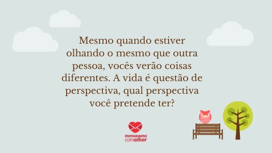 'Mesmo quando estiver olhando o mesmo que outra pessoa, vocês verão coisas diferentes. A vida é questão de perspectiva, qual perspectiva você pretende ter?' - Mensagens de Autoajuda