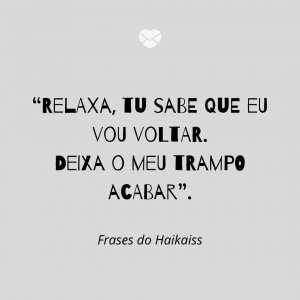 “Relaxa, tu sabe que eu vou voltar. Deixa o meu trampo acabar” - Frases do Haikaiss