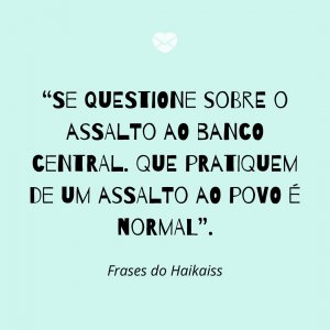“Se questione sobre o assalto ao banco central. Que pratiquem de um assalto ao povo é normal” - Frases do Haikaiss