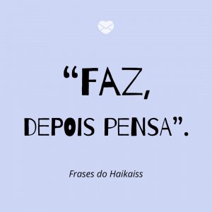“Faz, depois pensa” - Frases do Haikaiss
