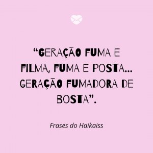 “Geração fuma e filma, fuma e posta… geração fumadora de bosta” - Frases do Haikaiss