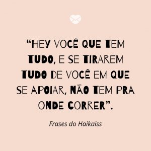 “Hey você que tem tudo, e se tirarem tudo de você em que se apoiar, não tem pra onde correr” - Frases do Haikaiss