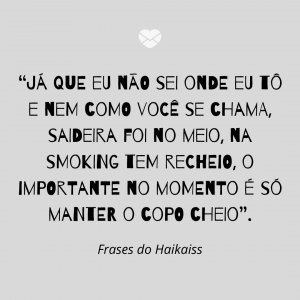 “Já que eu não sei onde eu tô e nem como você se chama, saideira foi no meio, na smoking tem recheio, o importante no momento é só manter o copo cheio” - Frases do Haikaiss