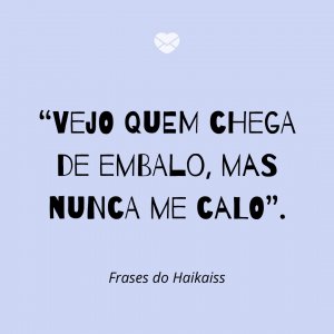 “Vejo quem chega de embalo, mas nunca me calo” - Frases do Haikaiss