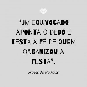 “Um equivocado aponta o dedo e testa a fé de quem organizou a festa” - Frases do Haikaiss
