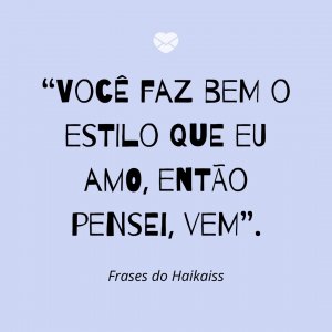 “Você faz bem o estilo que eu amo, então pensei, vem” - Frases do Haikaiss