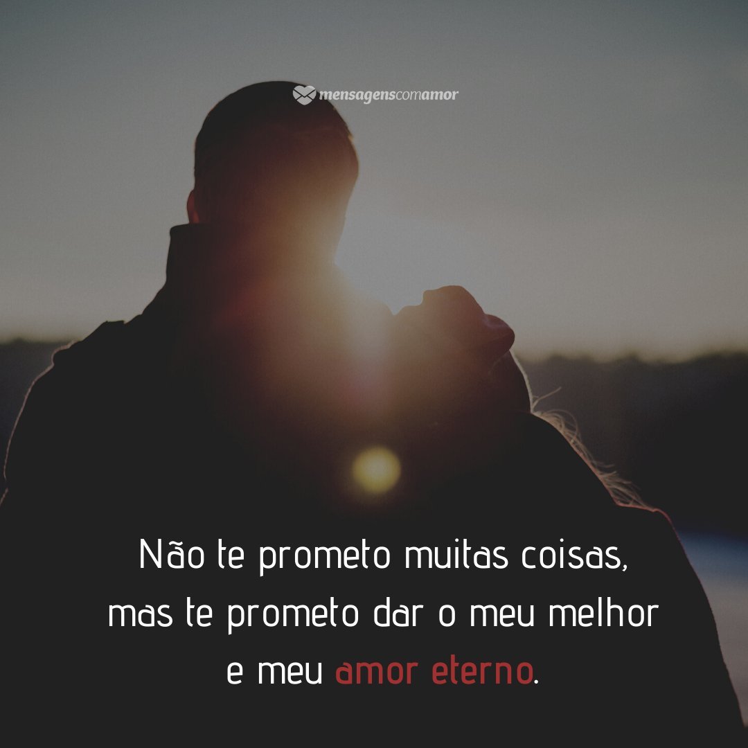 Não te prometo muitas coisas, mas te prometo dar o meu melhor e meu amor eterno. - Mensagens de amor eterno