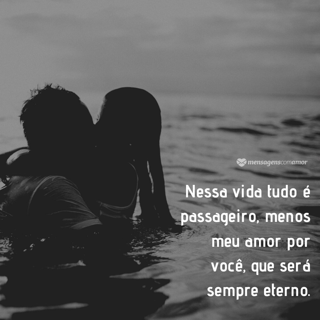 Nessa vida tudo é passageiro, menos meu amor por você, que será sempre eterno. - Mensagens de amor eterno