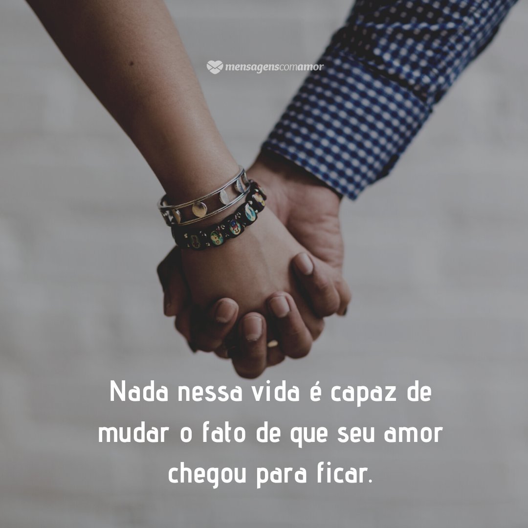 Nada nessa vida é capaz de mudar o fato de que seu amor chegou para ficar. - Mensagens de amor eterno