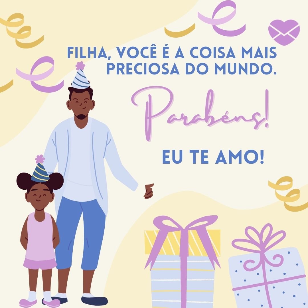 'Filha, Você é a coisa mais preciosa do mundo.  Parabéns! Eu te amo!'- Mensagem de aniversário para filha pequena