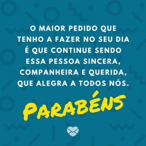 'O maior pedido que tenho a fazer no seu dia é que continue sendo essa pessoa sincera, companheira e querida, que alegra a todos nós. Parabéns!' - Mensagem de aniversário para uma pessoa muito especial