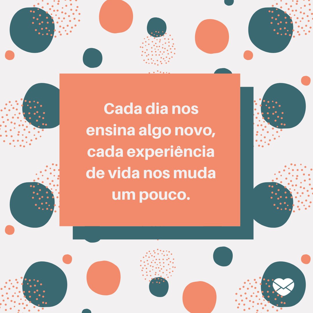 'Cada dia nos ensina algo novo, cada experiência de vida nos muda um pouco. ' -  Mude o seu olhar