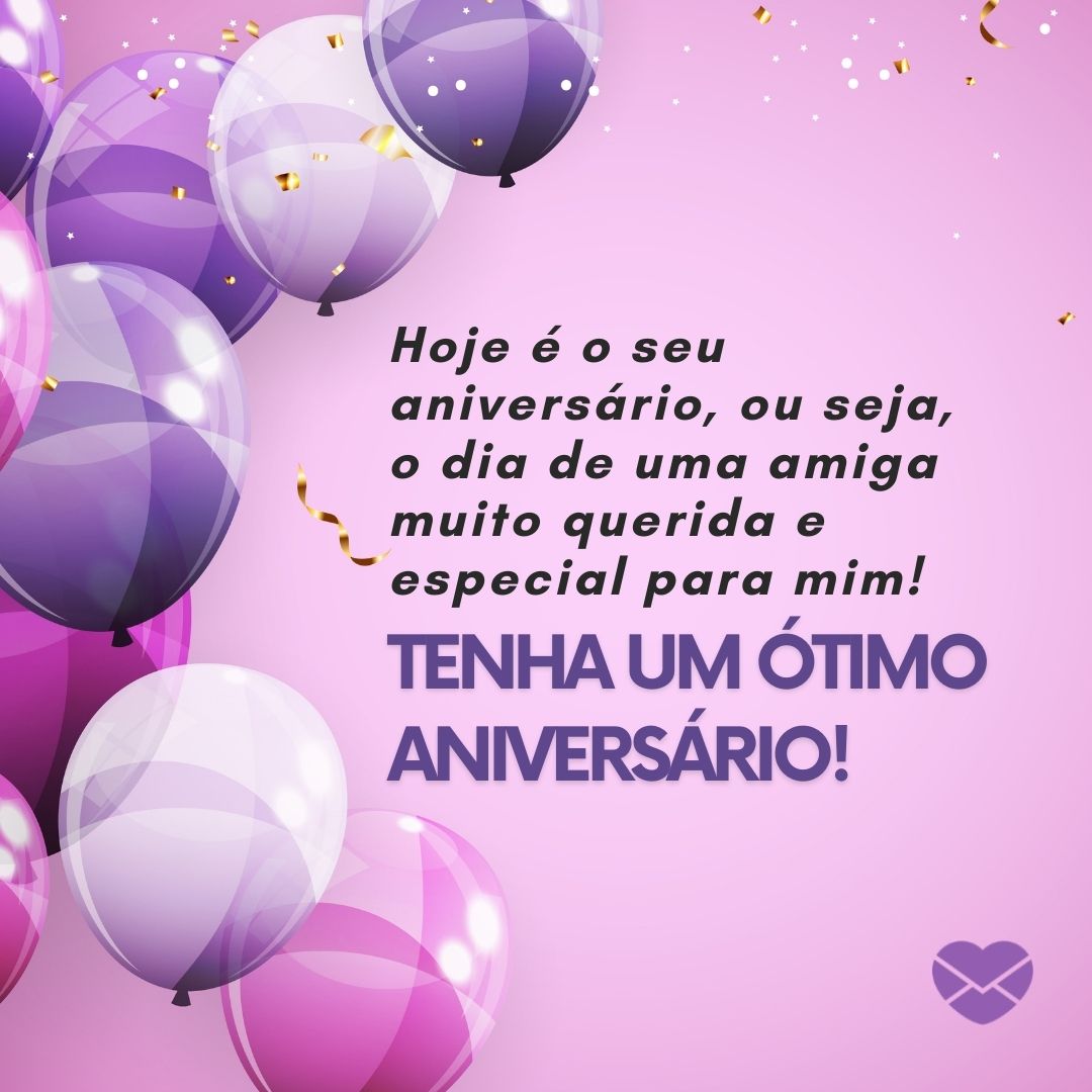 'Hoje é o seu aniversário, ou seja, o dia de uma amiga muito querida e especial para mim! Tenha um ótimo aniversário! ' - Mensagem de aniversário para amiga querida