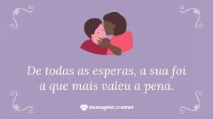 'De todas as esperas, a sua foi a que mais valeu a pena.' - Frases de indiretas para namorado