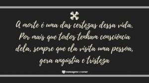 'A morte é uma das certezas dessa vida. Por mais que todos tenham consciência dela, sempre que ela visita uma pessoa, gera angústia e tristeza.' - Mensagem de morte