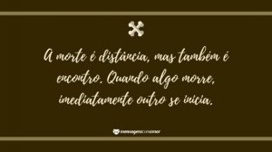 'A morte é distância, mas também é encontro. Quando algo morre, imediatamente outro se inicia.' - Mensagem de morte