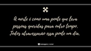 ' A morte é como uma ponte que leva pessoas queridas para outro tempo. Todos atravessarão essa ponte um dia.' - Mensagem de morte