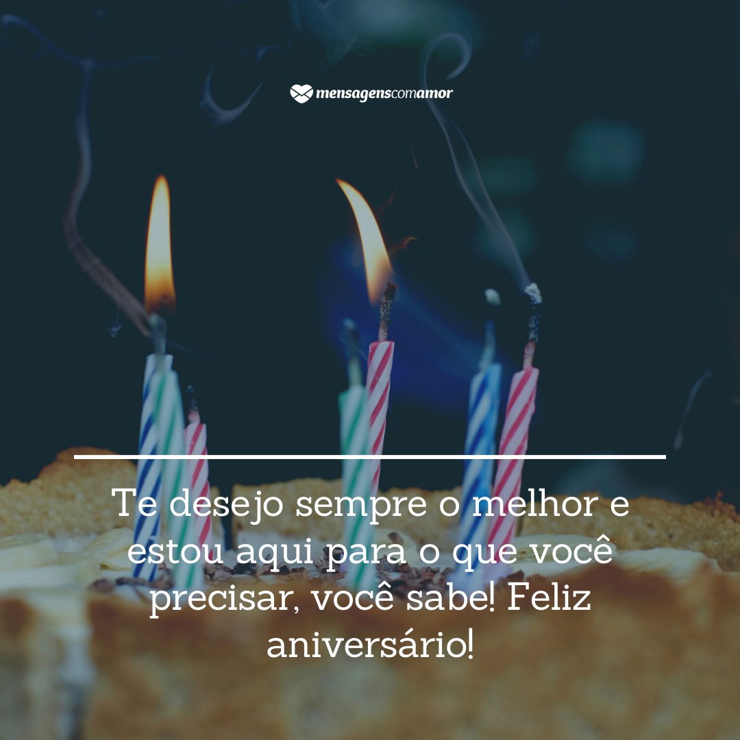 Te desejo sempre o melhor e estou aqui para o que você precisar, você sabe! Feliz aniversário! - Mensagens de Aniversário para Facebook