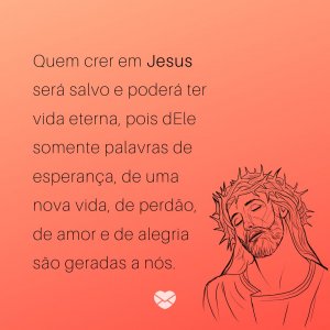 'Quem crer em Jesus será salvo e poderá ter vida eterna, pois dEle somente palavras de esperança, de uma nova vida, de perdão, de amor e de alegria são geradas a nós.' - Mensagem de salvação