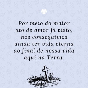 'Por meio do maior ato de amor já visto, nós conseguimos ainda ter vida eterna ao final de nossa vida aqui na Terra.' - Mensagem de salvação