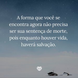 'A forma que você se encontra agora não precisa ser sua sentença de morte, pois enquanto houver vida, haverá salvação.' - Mensagem de salvação