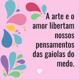 'A arte e o amor libertam nossos pensamentos das gaiolas do medo.' - Mensagem de salvação