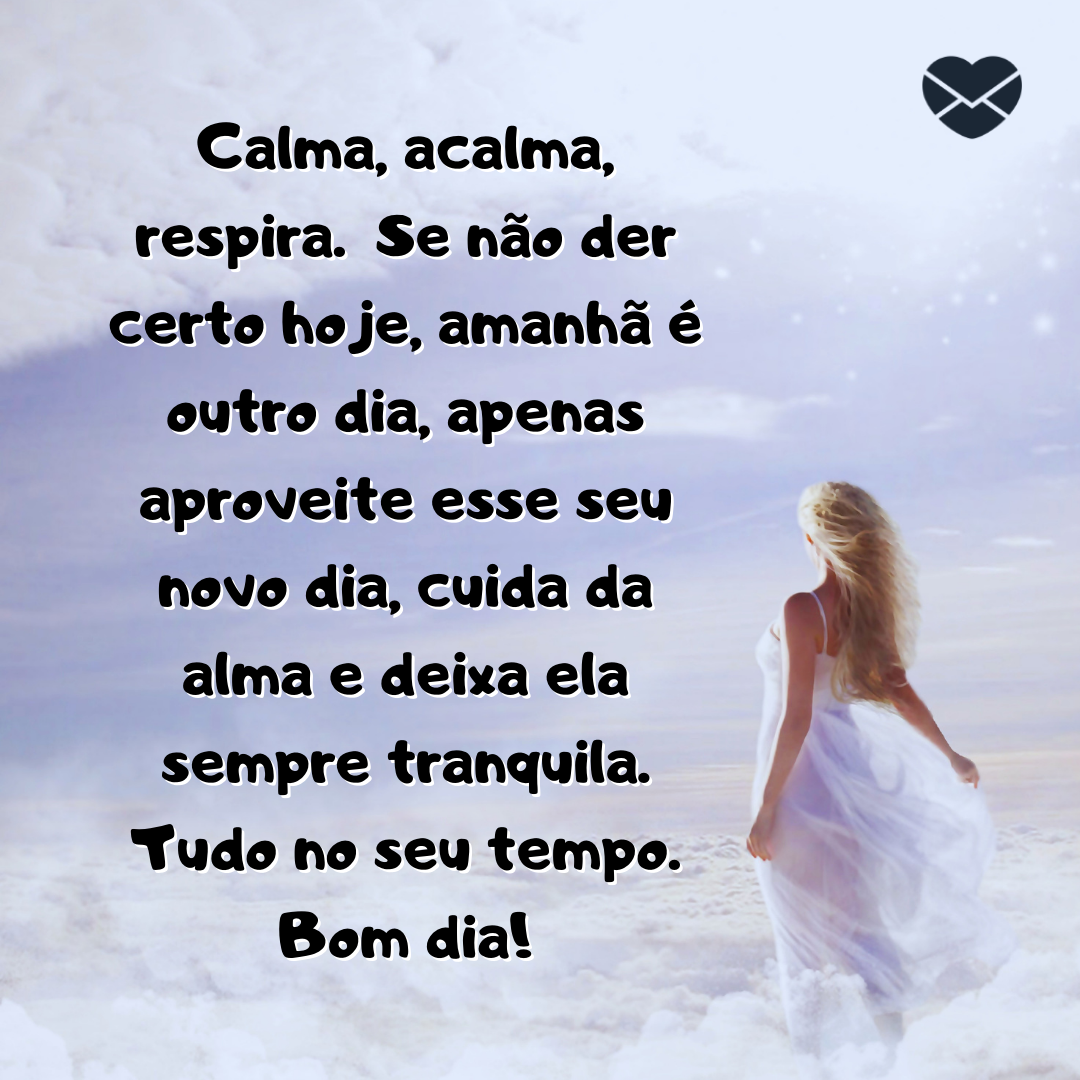 ''  Calma, acalma, respira.  Se não der certo hoje, amanhã é outro dia, apenas aproveite esse seu novo dia, cuida da alma e deixa ela sempre tranquila. Tudo no seu tempo. Bom dia! '' - Mensagem de bom dia tumblr