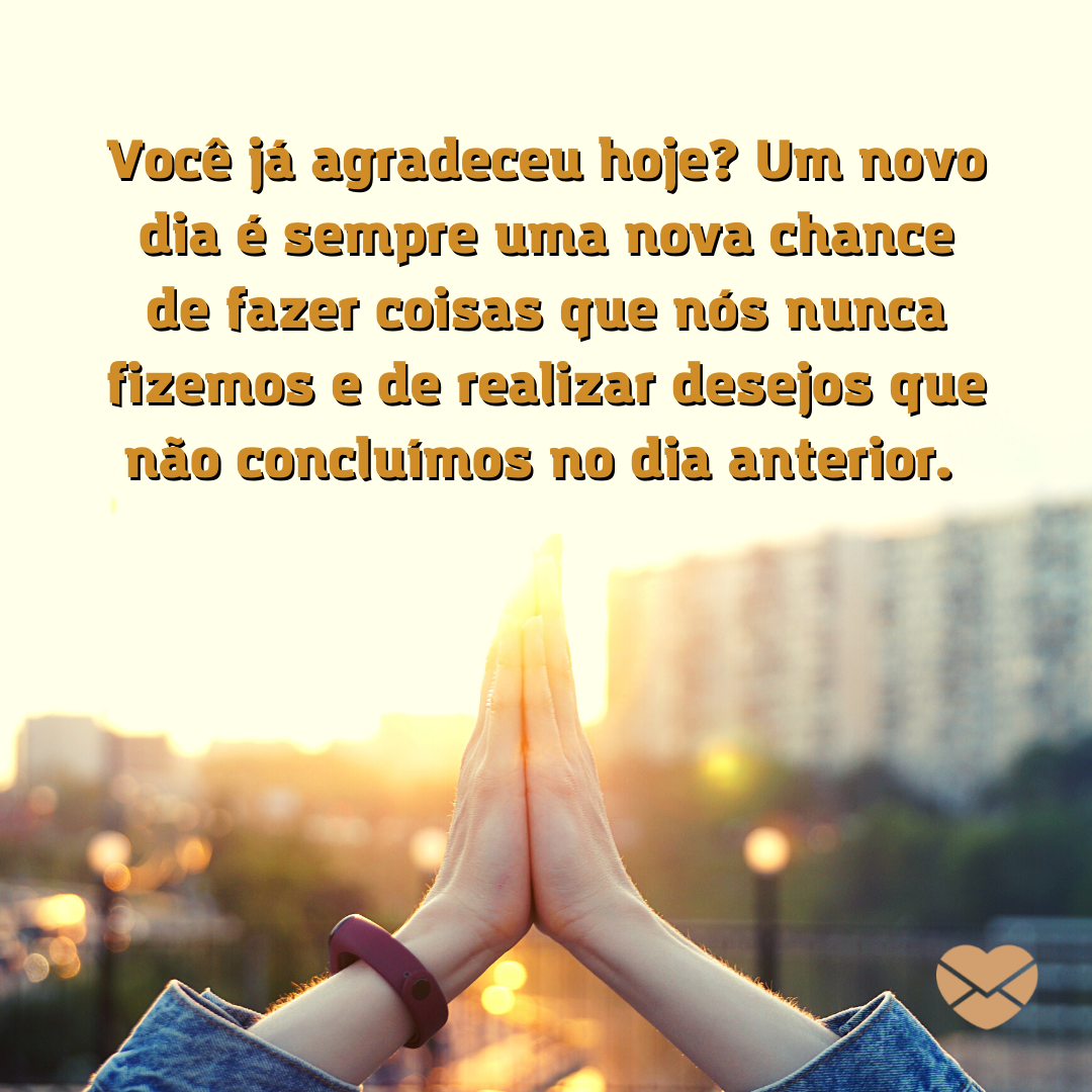 ''  Você já agradeceu hoje? Um novo dia é sempre uma nova chance de fazer coisas que nós nunca fizemos e de realizar desejos que não concluímos no dia anterior. '' - Mensagem de bom dia tumblr