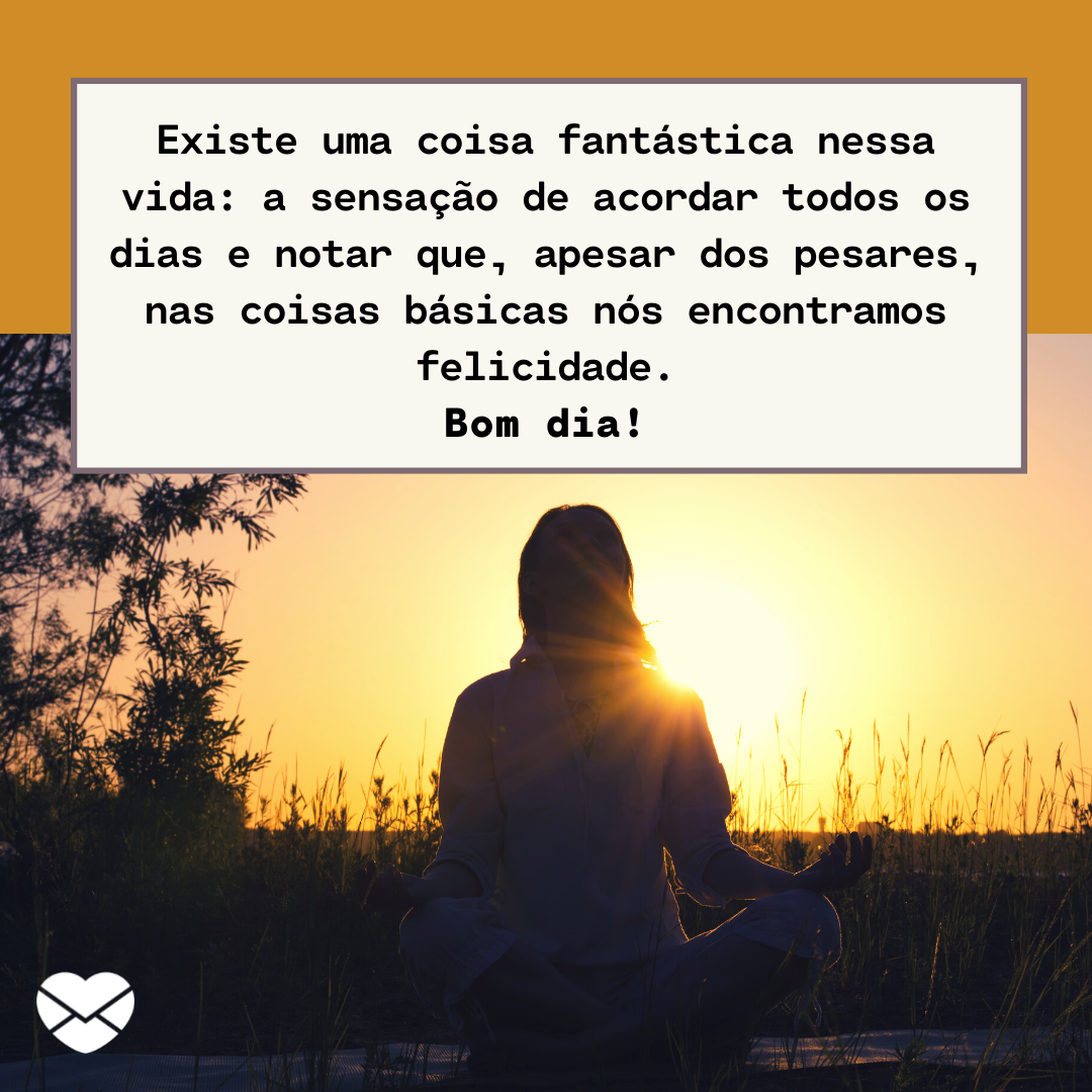 ''Existe uma coisa fantástica nessa vida: a sensação de acordar todos os dias e notar que, apesar dos pesares, nas coisas básicas nós encontramos felicidade.  Bom dia!   '' - Mensagem de bom dia tumblr