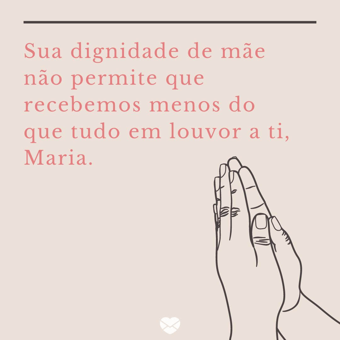 'Sua dignidade de mãe não permite que recebemos menos do que tudo em louvor a ti, Maria. ' - Mensagem de Maria