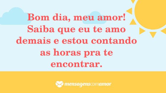 'Bom dia, meu amor! Saiba que eu te amo demais e estou contando as horas pra te encontrar.' - Mensagem de bom dia para a pessoa amada