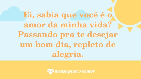 'Ei, sabia que você é o amor da minha vida? Passando pra te desejar um bom dia, repleto de alegria.' - Mensagem de bom dia para a pessoa amada