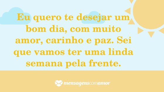 'Eu quero te desejar um bom dia, com muito amor, carinho e paz. Sei que vamos ter uma linda semana pela frente.' - Mensagem de bom dia para a pessoa amada