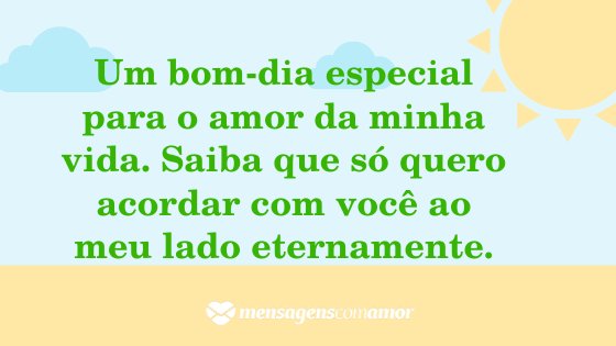 'Um bom-dia especial para o amor da minha vida. Saiba que só quero acordar com você ao meu lado eternamente.' -  Mensagem de bom dia para a pessoa amada