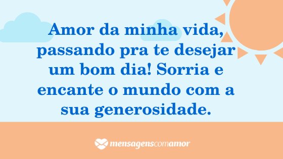 'Amor da minha vida, passando pra te desejar um bom dia! Sorria e encante o mundo com a sua generosidade.' - Mensagem de bom dia para a pessoa amada