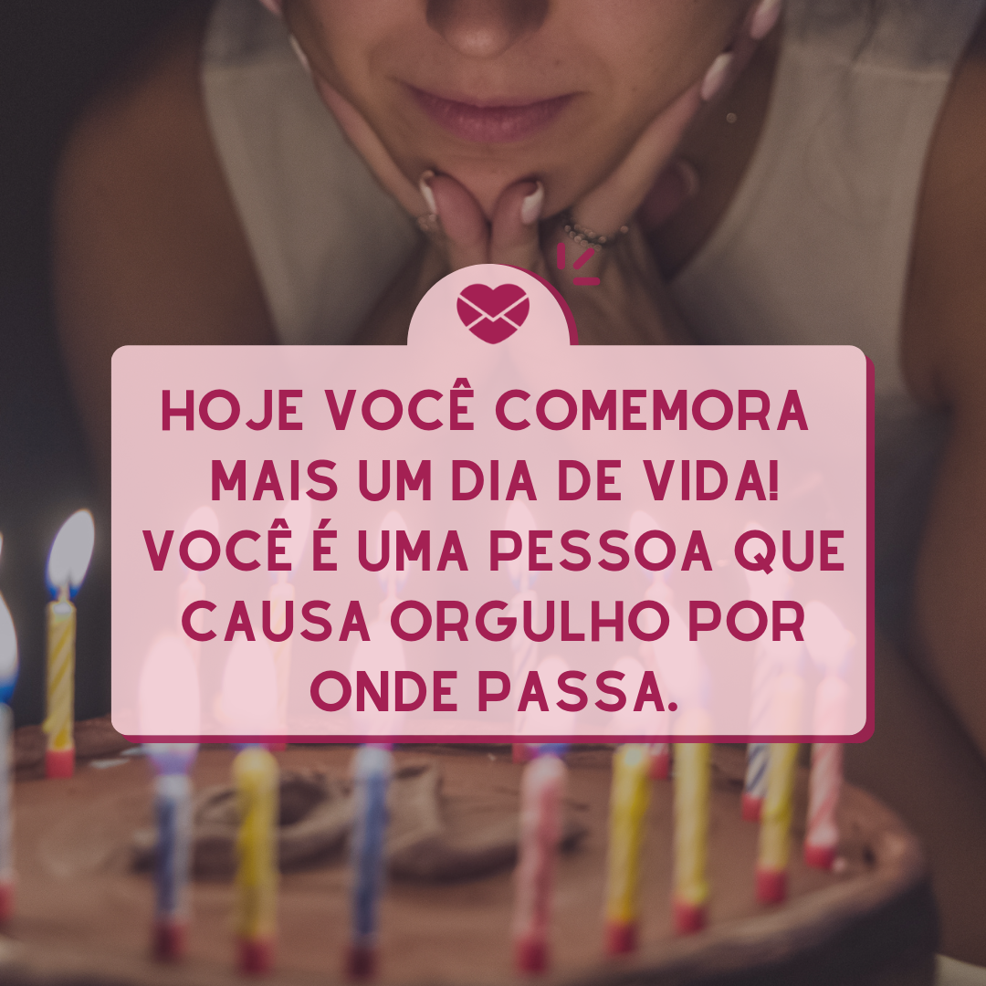 'Hoje você comemora  mais um dia de vida! Você é uma pessoa que causa orgulho por onde passa. ' -  Mensagens de Aniversário lindas