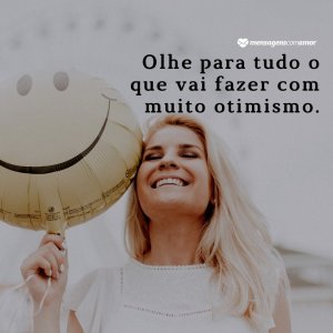 Olhe para tudo o que vai fazer com muito otimismo. - Mensagem de força e otimismo