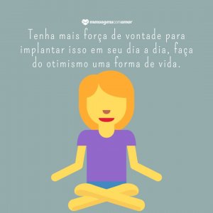 Tenha mais força de vontade para implantar isso em seu dia a dia, faça do otimismo uma forma de vida. - Mensagem de força e otimismo