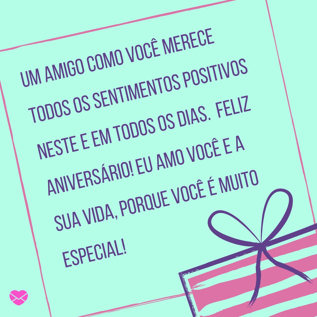 'Um amigo como você merece todos os sentimentos positivos neste e em todos os dias.  Feliz aniversário! Eu amo você e a sua vida, porque você é muito especial!' - Mensagens especiais de Aniversário