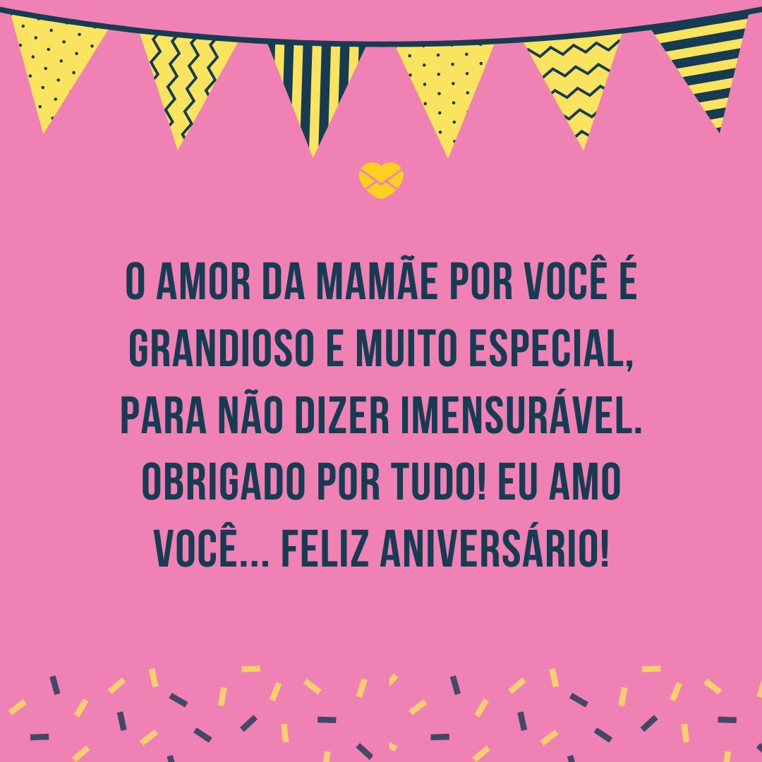 'O amor da mamãe por você é grandioso e muito especial, para não dizer imensurável. Obrigado por tudo! Eu amo você... Feliz aniversário!' - Mensagens especiais de Aniversário